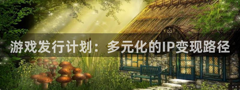 im电竞子公司怎么样知乎：游戏发行计划：多元化的IP变现路径