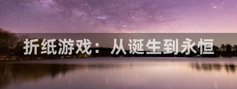 im电竞官网注册登录官网：折纸游戏：从诞生到永恒