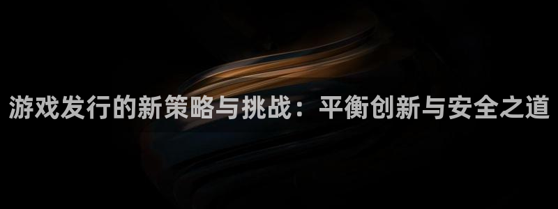 im电竞官网平台合法吗：游戏发行的新策略与挑战：平衡创新与安全之道