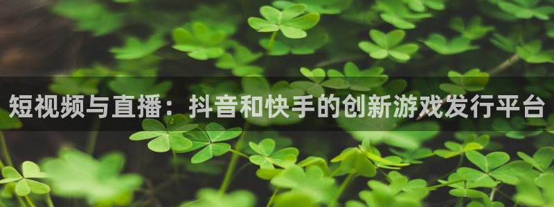 im电竞注册开户：短视频与直播：抖音和快手的创新游戏发行平台