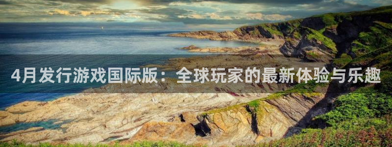 im电竞子上市了吗：4月发行游戏国际版：全球玩家的最新体验与乐趣